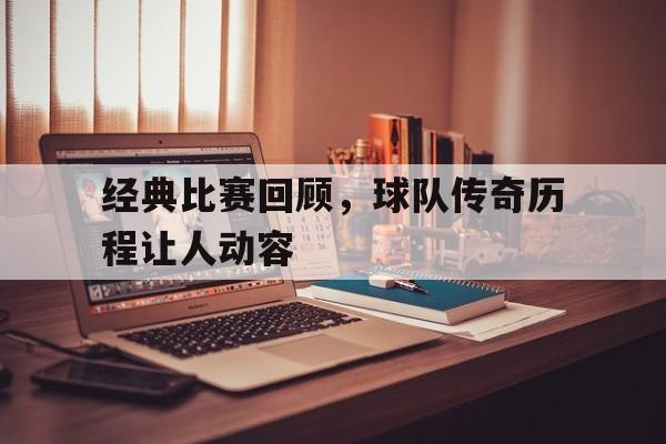 经典比赛回顾，球队传奇历程让人动容的简单介绍