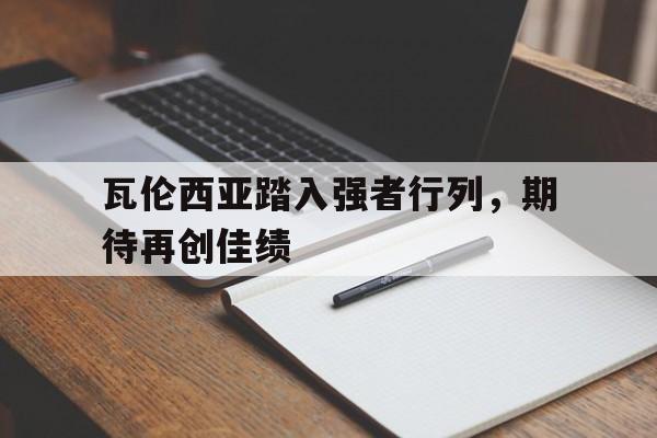 瓦伦西亚踏入强者行列，期待再创佳绩的简单介绍