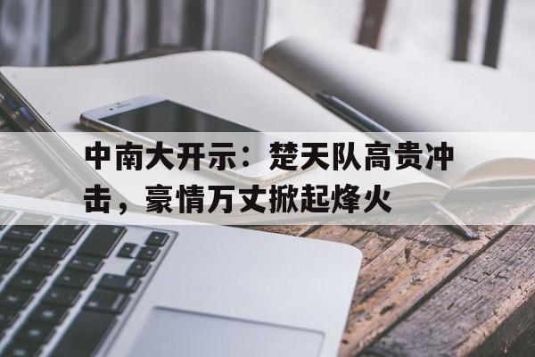 包含中南大开示：楚天队高贵冲击，豪情万丈掀起烽火的词条