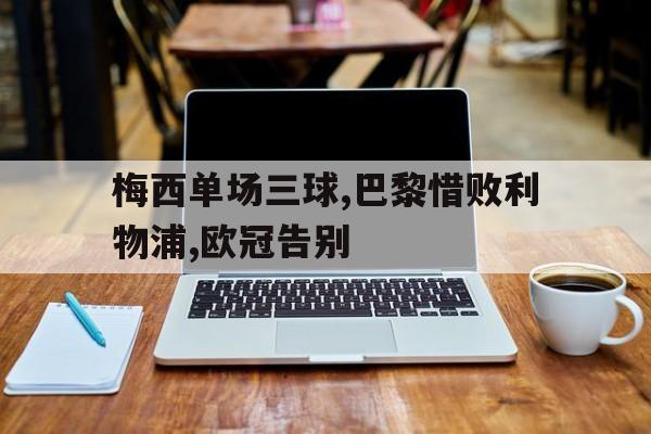 C7娱乐下载-梅西单场三球,巴黎惜败利物浦,欧冠告别视频