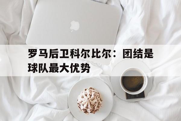 C7娱乐下载官网-罗马后卫科尔比尔团结是球队最大优势吗