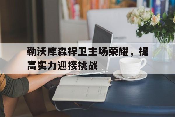 勒沃库森捍卫主场荣耀，提高实力迎接挑战的简单介绍