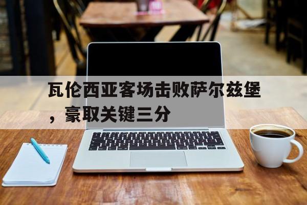 瓦伦西亚客场击败萨尔兹堡，豪取关键三分的简单介绍