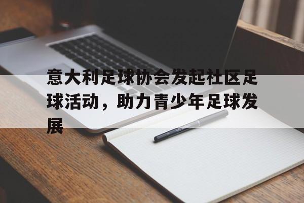 意大利足球协会发起社区足球活动，助力青少年足球发展(意大利足球氛围)