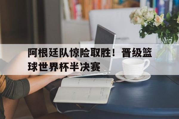 C7娱乐下载官网-阿根廷队惊险取胜!晋级篮球世界杯半决赛视频