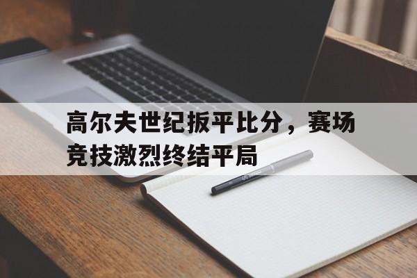 C7娱乐下载-关于高尔夫世纪扳平比分，赛场竞技激烈终结平局的信息