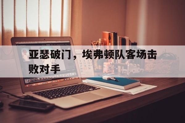 亚瑟破门，埃弗顿队客场击败对手