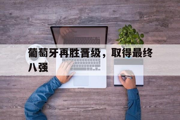 C7娱乐下载官网-葡萄牙再胜晋级,取得最终八强的胜利