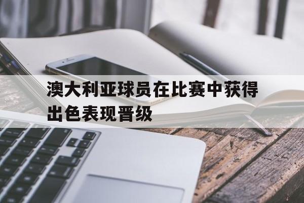 C7娱乐入口-澳大利亚球员在比赛中获得出色表现晋级的简单介绍